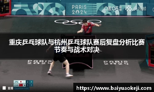 重庆乒乓球队与杭州乒乓球队赛后复盘分析比赛节奏与战术对决