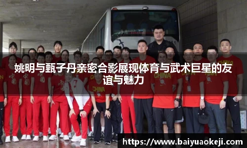 姚明与甄子丹亲密合影展现体育与武术巨星的友谊与魅力