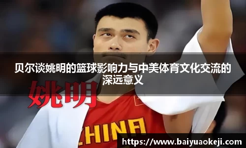 贝尔谈姚明的篮球影响力与中美体育文化交流的深远意义