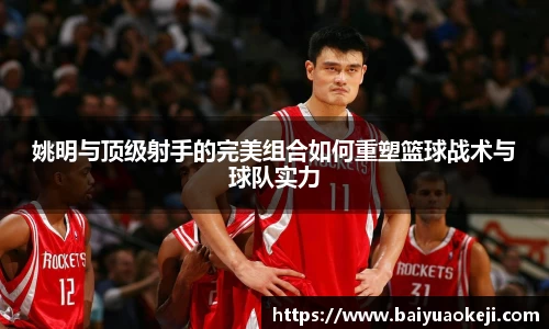 姚明与顶级射手的完美组合如何重塑篮球战术与球队实力