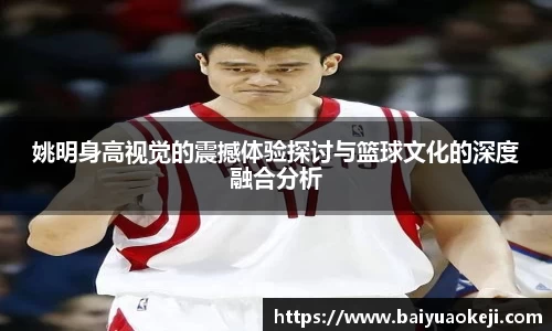 姚明身高视觉的震撼体验探讨与篮球文化的深度融合分析